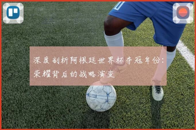 深度剖析阿根廷世界杯夺冠年份：荣耀背后的战略演变