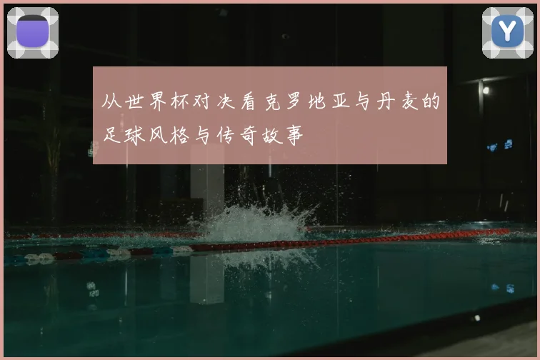 从世界杯对决看克罗地亚与丹麦的足球风格与传奇故事