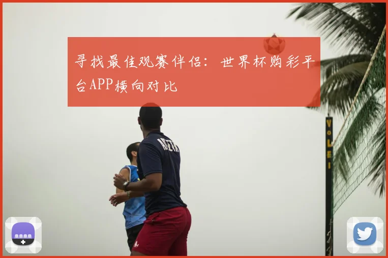 寻找最佳观赛伴侣：世界杯购彩平台APP横向对比
