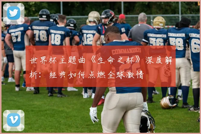 世界杯主题曲《生命之杯》深度解析:经典如何点燃全球激情