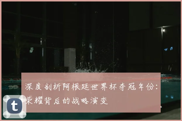 深度剖析阿根廷世界杯夺冠年份：荣耀背后的战略演变