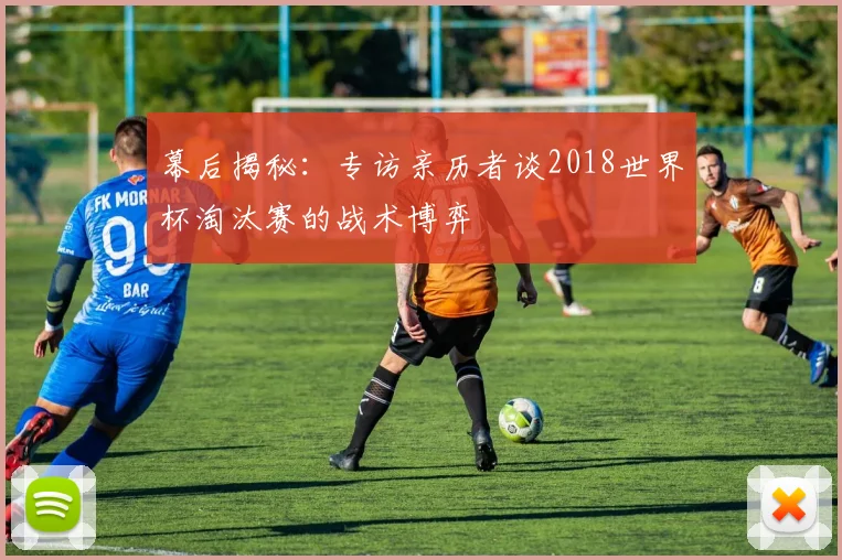 幕后揭秘：专访亲历者谈2018世界杯淘汰赛的战术博弈