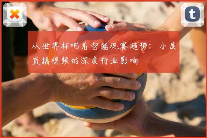 从世界杯吧看智能观赛趋势：小度直播视频的深度行业影响