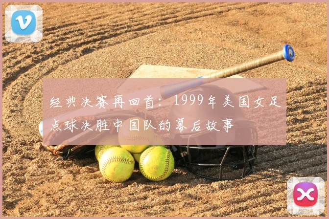 经典决赛再回首：1999年美国女足点球决胜中国队的幕后故事