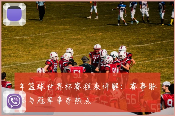 年篮球世界杯赛程表详解：赛事脉络与冠军争夺热点