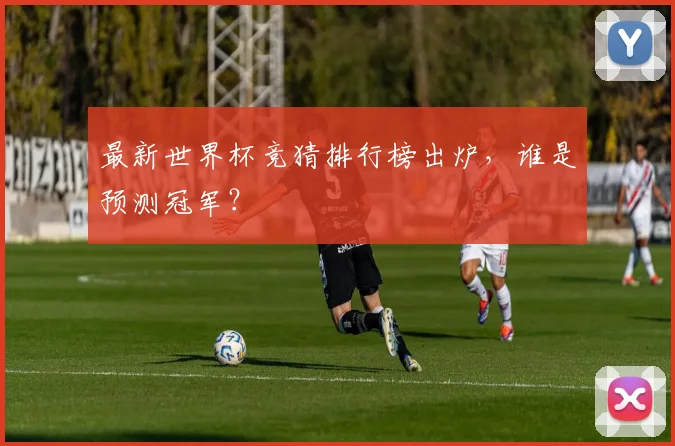 最新世界杯竞猜排行榜出炉，谁是预测冠军？