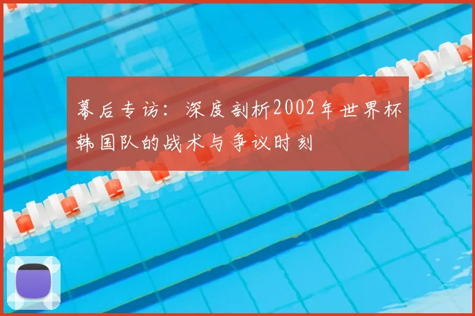 幕后专访：深度剖析2002年世界杯韩国队的战术与争议时刻