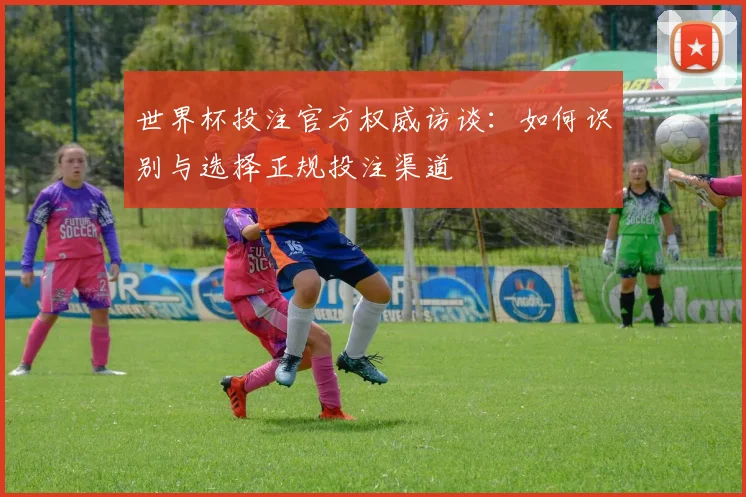 世界杯投注官方权威访谈:如何识别与选择正规投注渠道