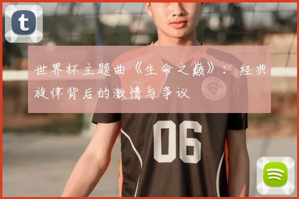 世界杯主题曲《生命之巅》:经典旋律背后的激情与争议