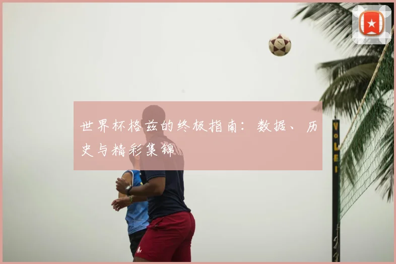 世界杯格兹的终极指南:数据、历史与精彩集锦