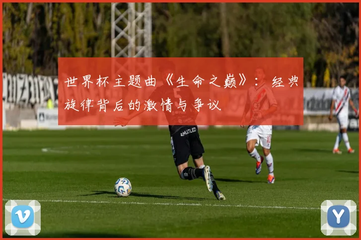 世界杯主题曲《生命之巅》：经典旋律背后的激情与争议