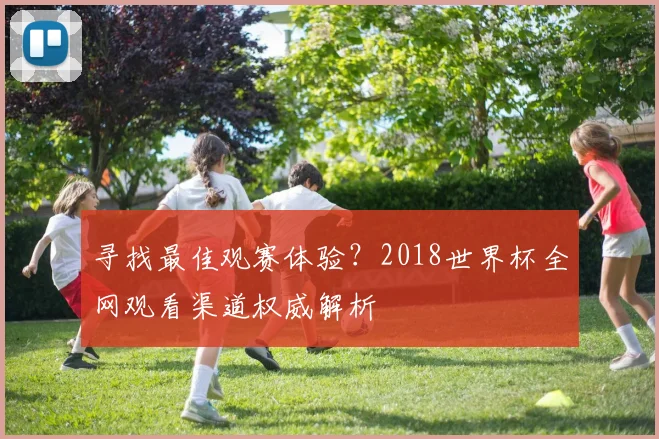 寻找最佳观赛体验？2018世界杯全网观看渠道权威解析