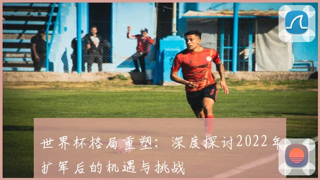 世界杯格局重塑:深度探讨2022年扩军后的机遇与挑战