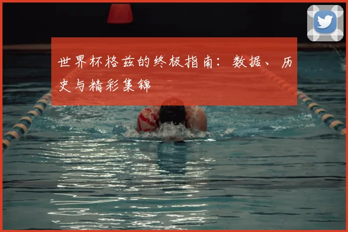 世界杯格兹的终极指南：数据、历史与精彩集锦