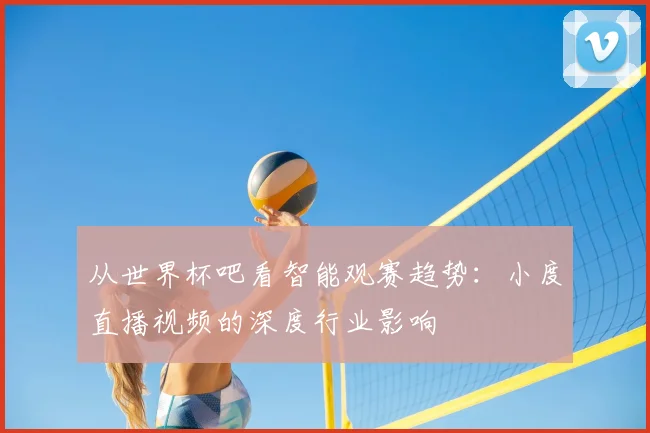 从世界杯吧看智能观赛趋势：小度直播视频的深度行业影响