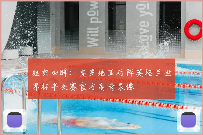 经典回眸：克罗地亚对阵英格兰世界杯半决赛官方高清录像