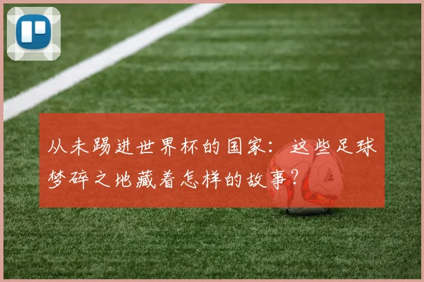 从未踢进世界杯的国家:这些足球梦碎之地藏着怎样的故事?