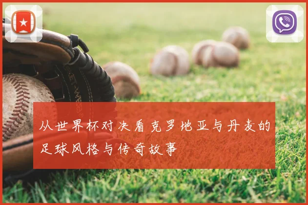 从世界杯对决看克罗地亚与丹麦的足球风格与传奇故事