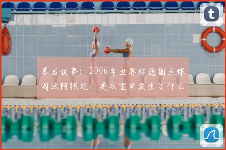 幕后故事：2006年世界杯德国点球淘汰阿根廷，更衣室里发生了什么？