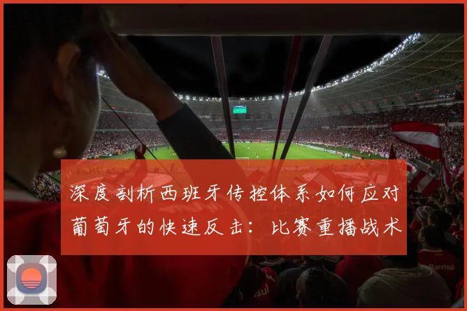 深度剖析西班牙传控体系如何应对葡萄牙的快速反击：比赛重播战术分析