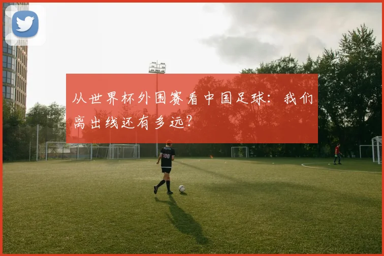 从世界杯外围赛看中国足球：我们离出线还有多远？