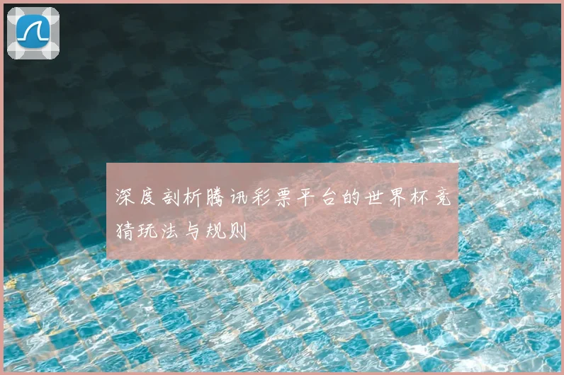 深度剖析腾讯彩票平台的世界杯竞猜玩法与规则