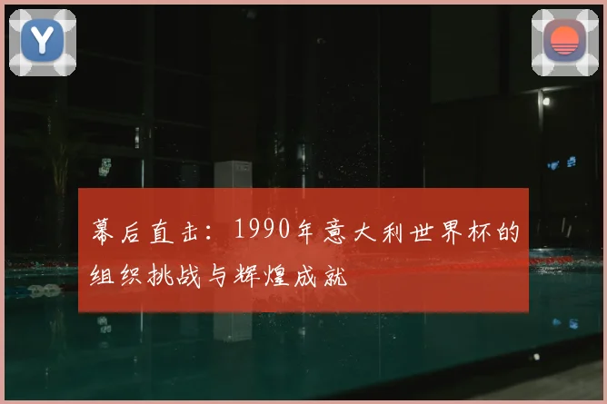 幕后直击：1990年意大利世界杯的组织挑战与辉煌成就
