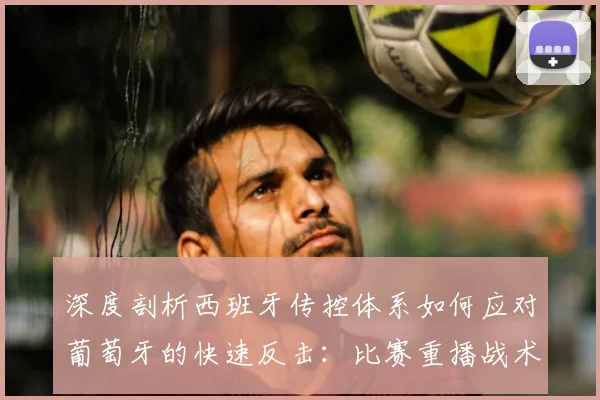 深度剖析西班牙传控体系如何应对葡萄牙的快速反击：比赛重播战术分析