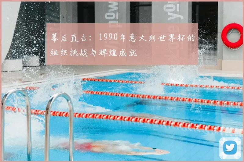 幕后直击：1990年意大利世界杯的组织挑战与辉煌成就