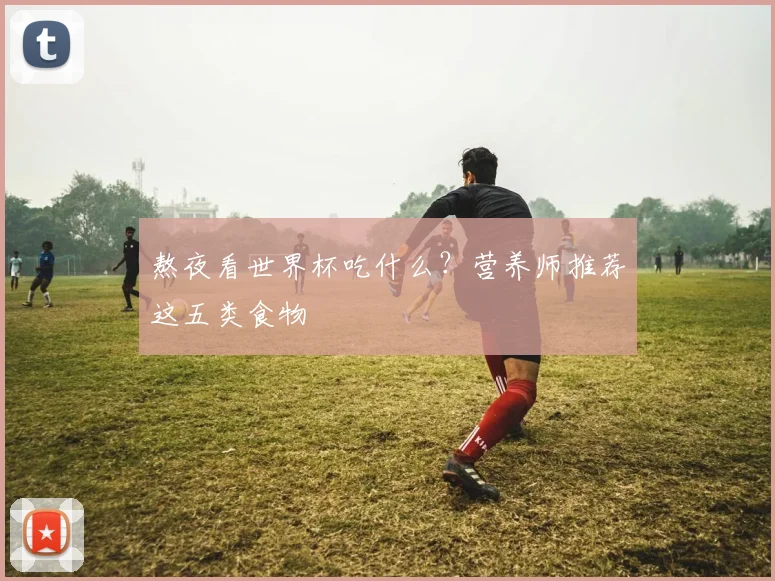 熬夜看世界杯吃什么？营养师推荐这五类食物
