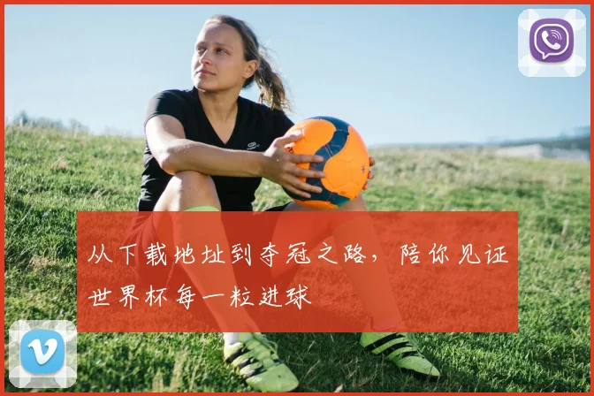从下载地址到夺冠之路，陪你见证世界杯每一粒进球