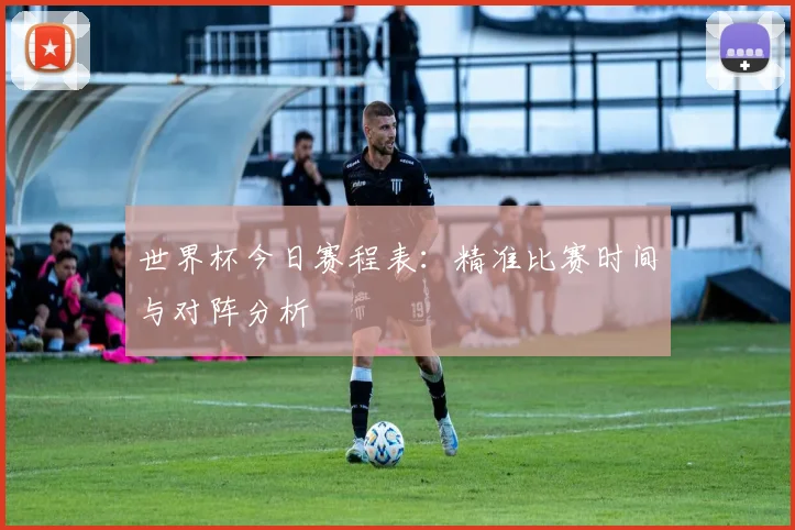 世界杯今日赛程表：精准比赛时间与对阵分析